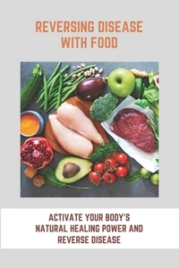 Reversing Disease With Food: Activate Your Body's Natural Healing Power And Reverse Disease: Let Food Be Your Medicine Recipes
