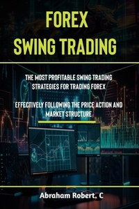 Forex Swing Trading: The Most Profitable Swing Trading Strategies For Trading Forex, Effectively Following The Price Action And Market Stru