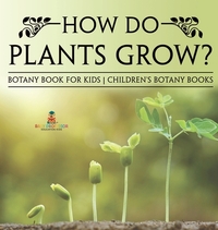 How Do Plants Grow? Botany Book for Kids | Children's Botany Books