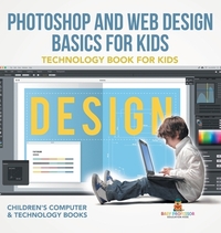 Photoshop and Web Design Basics for Kids - Technology Book for Kids | Children's Computer & Technology Books