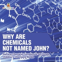 Why Are Chemicals Not Named John? Naming Chemical Compounds 6th Grade | Children's Chemistry Books
