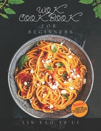 Wok Cookbook for Beginners: Delicious, Easy and Tasty Chinese Restaurant Recipes and Techniques, for Asian Food Lovers to Try at Home