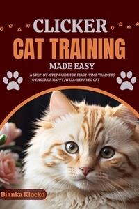 Clicker Cat Training Made Easy: A Step-by-Step Guide for First-Time Trainers to Ensure a Happy, Well-Behaved Cat
