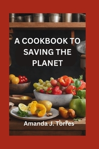 A Cookbook to Saving the Planet: A Minimalist's Zero-Waste Beginner's Guide to Sustainable Living With Tips and Tricks for Transforming Leftovers and