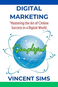 Digital Marketing Simplified: "Mastering the Art of Online Success in a Digital World"