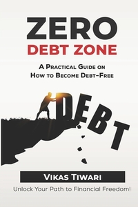 Zero Debt Zone: A Practical Guide on How to Become Debt-Free: Unlock Your Path to Financial Freedom