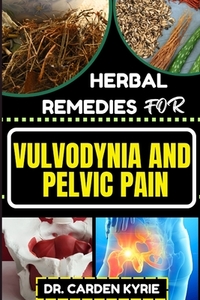 Herbal Remedies for Vulvodynia and Pelvic Pain: Empower Your Healing Journey With Herbal Solutions For Lasting Wellness, Restoring Comfort And Well-Be