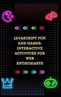 JavaScript Fun and Games: Interactive Activities for Web Enthusiasts