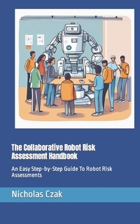 The Collaborative Robot Risk Assessment Handbook: An Easy Step-by-Step Guide To Robot Risk Assessments
