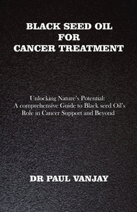 Black Seed Oil for Cancer Treatment: Unlocking Nature's Potential: A Comprehensive Guide to Black Seed Oil's Role in Cancer Support and Beyond