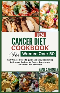 Cancer Diet Cookbook for Women Over 50: An Ultimate Guide to Quick and Easy Nourishing Anticancer Recipes for Cancer Prevention, Treatment and Recover