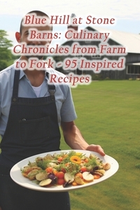 Blue Hill at Stone Barns: Culinary Chronicles from Farm to Fork - 95 Inspired Recipes