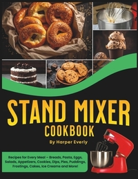 Stand Mixer Cookbook: 125 Recipes for Every Meal - Includes Breads, Pasta, Eggs, Salads, Appetizers, Cookies, Dips, Pies, Puddings, Frosting