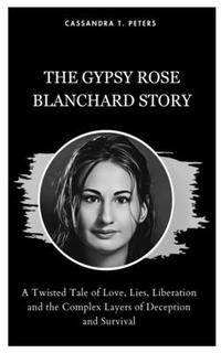 The Gypsy Rose Blanchard Story: A Twisted Tale of Love, Lies, Liberation and the Complex Layers of Deception and Survival