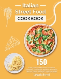Italian Street Food Cookbook: 150 Italian Street Food Recipes for Pizza, Pasta, Sandwiches, Fried Delights, Appetizers, Fish, Meats, Desserts, Sauce