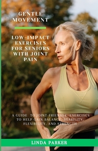 Gentle Movement: Low-Impact Exercises for Seniors with Joint Pain: A Guide to Joint-Friendly Exercises to Help Gain Balance, Stability,