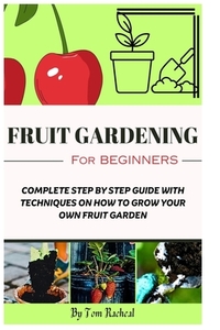 Fruit Gardening for Beginners: Complete Step by Step Guide with Techniques on How to Grow Your Own Fruit Garden