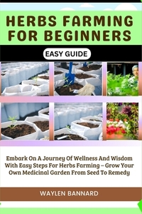 Herbs Farming for Beginners Easy Guide: Embark On A Journey Of Wellness And Wisdom With Easy Steps For Herbs Farming - Grow Your Own Medicinal Garden