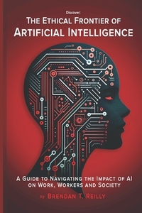 The Ethical Frontier of Artificial Intelligence: A Guide to Navigating the Impact of AI on Work, Workers and Society