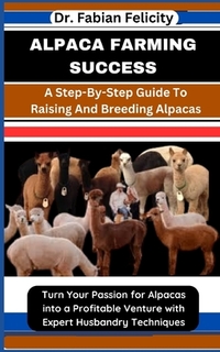Alpaca Farming Success: A Step-By-Step Guide To Raising And Breeding Alpacas: Turn Your Passion for Alpacas into a Profitable Venture with Exp