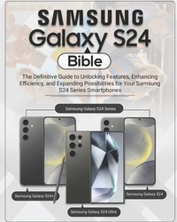Samsung Galaxy S24 Bible: The Definitive Guide to Unlocking Features, Enhancing Efficiency, and Expanding Possibilities for Your Samsung S24 Ser