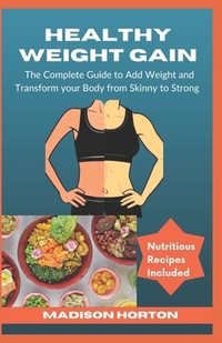 Healthy Weight Gain: The Complete Guide to Add Weight and Transform Your Body from Skinny to Strong, with Nutritious Meals, Tips and Tricks