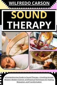 Sound Therapy: A Comprehensive Guide to Sound Therapy - Unveiling Ancient Wisdom, Modern Science, and Practical Techniques for Healin