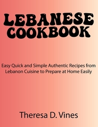 Lebanese Cookbook: Easy Quick and Simple Authentic Recipes from Lebanon Cuisine to Prepare at Home Easily