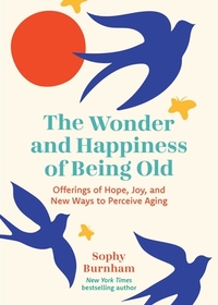 The Wonder and Happiness of Being Old: Offerings of Hope, Joy, and New Ways to Perceive Aging