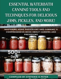 Essential Waterbath Canning Tools and Techniques for Delicious Jams, Pickles, and More!: Mastering Home Preserving and Canning, A Comprehensive Book a