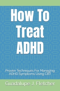 How To Treat ADHD: Proven Techniques For Managing ADHD Symptoms Using CBT