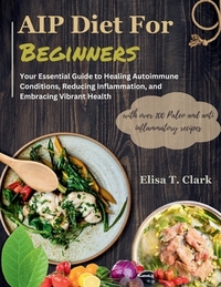 AIP Diet for Beginners: Your Essential Guide to Healing Autoimmune Conditions, Reducing Inflammation, and Embracing Vibrant Health with over 1