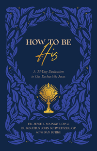 How to Be His: A 33-Day Dedication to Our Eucharistic Jesus