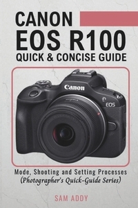 Canon EOS R100- Quick & Concise Guide: Modes, Shooting & Setting Processes (Photographer's Quick-Guide Series)