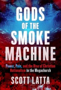 Gods of the Smoke Machine: Power, Pain, and the Rise of Christian Nationalism in the Megachurch