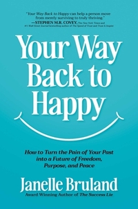 Your Way Back to Happy: How to Turn the Pain of Your Past Into a Future of Freedom, Purpose, and Peace