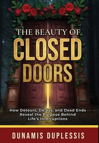 The Beauty Of Closed Doors: How Detours, Delays, and Dead Ends Reveal the Purpose Behind Life's Interruptions