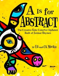 A is for Abstract: The Creative Kids Colorful Alphabet Book of Animal Rhymes