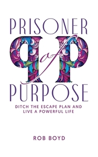 Prisoner of Purpose: Ditch the Escape Plan and Live a Powerful Life