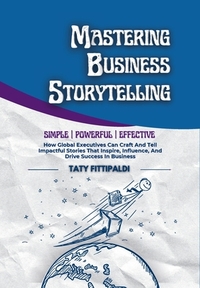 Mastering Business Storytelling: How Global Executives Can Craft And Tell Impactful Stories That Inspire, Influence, And Drive Success In Business