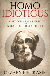 Homo Idioticus: Why We Are Stupid and What to Do about It