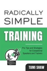 Radically Simple Training: Pro Tips and Strategies for Exceptional Speakers and Trainers