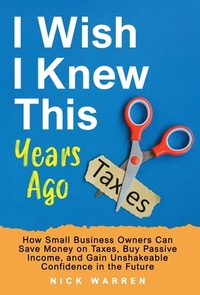 I Wish I Knew This Years Ago: How Small Business Owners Can Save Money on Taxes, Buy Passive Income, and Gain Unshakeable Confidence in the Future