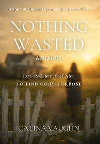 Nothing Wasted: Losing My Dream to Find God's Purpose