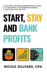 Start, Stay & Bank Profits(TM) The High-Income Entrepreneur's Guide to Building a Sustainable Business That Pays You for Life